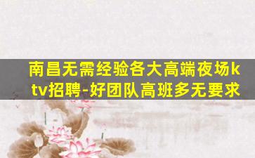 南昌无需经验各大高端夜场ktv招聘-好团队高班多无要求